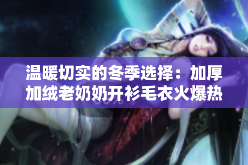 温暖切实的冬季选择：加厚加绒老奶奶开衫毛衣火爆热卖