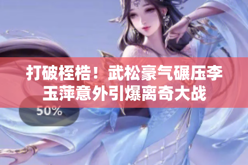 打破桎梏！武松豪气碾压李玉萍意外引爆离奇大战