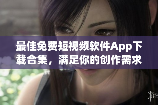 最佳免费短视频软件App下载合集，满足你的创作需求！
