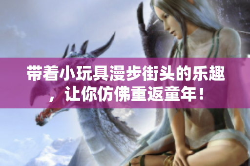 带着小玩具漫步街头的乐趣，让你仿佛重返童年！