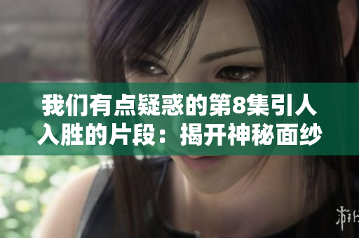 我们有点疑惑的第8集引人入胜的片段：揭开神秘面纱