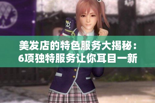 美发店的特色服务大揭秘：6项独特服务让你耳目一新
