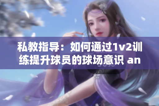 私教指导：如何通过1v2训练提升球员的球场意识 and 效力