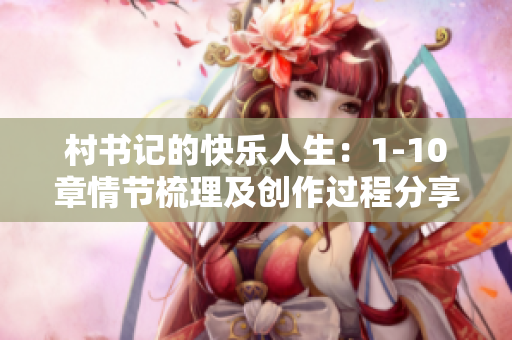 村书记的快乐人生：1-10章情节梳理及创作过程分享