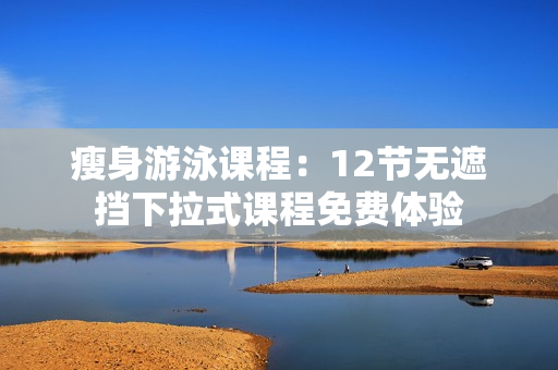 瘦身游泳课程：12节无遮挡下拉式课程免费体验
