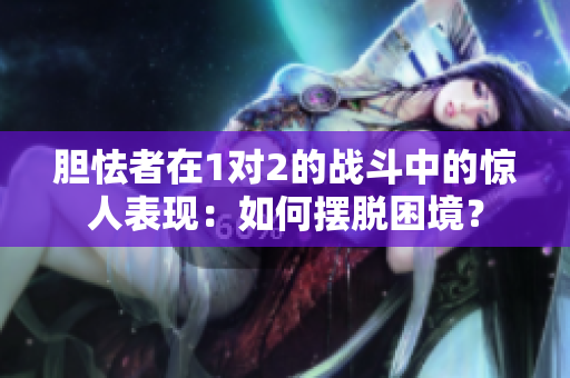 胆怯者在1对2的战斗中的惊人表现：如何摆脱困境？