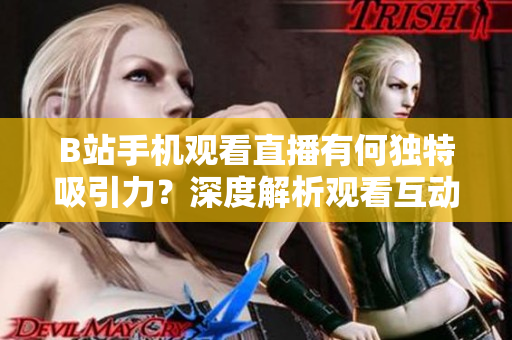 B站手机观看直播有何独特吸引力？深度解析观看互动体验