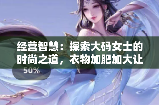 经营智慧：探索大码女士的时尚之道，衣物加肥加大让她们更自信