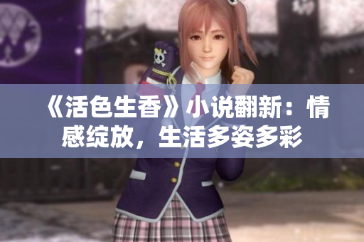 《活色生香》小说翻新：情感绽放，生活多姿多彩