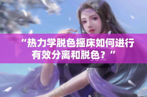 “热力学脱色摇床如何进行有效分离和脱色？”