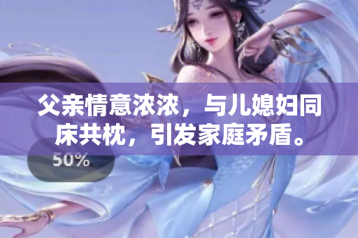 父亲情意浓浓，与儿媳妇同床共枕，引发家庭矛盾。