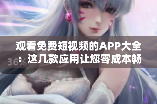 观看免费短视频的APP大全：这几款应用让您零成本畅享精彩视频内容