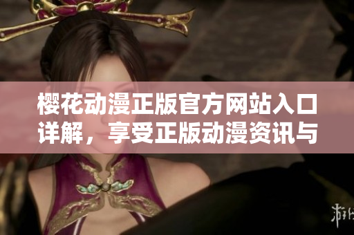 樱花动漫正版官方网站入口详解，享受正版动漫资讯与精彩视频。