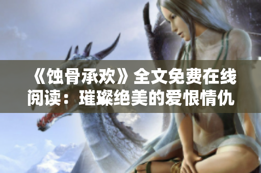 《蚀骨承欢》全文免费在线阅读：璀璨绝美的爱恨情仇传奇