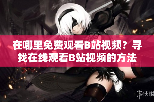 在哪里免费观看B站视频？寻找在线观看B站视频的方法