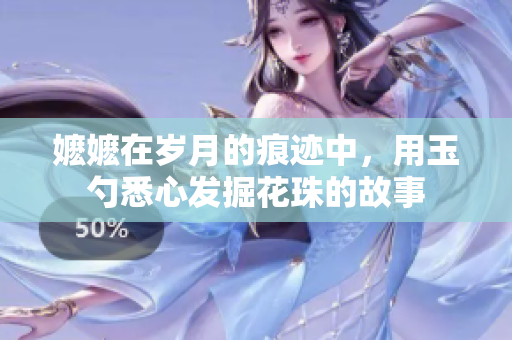 嬷嬷在岁月的痕迹中，用玉勺悉心发掘花珠的故事