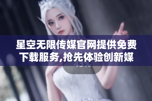 星空无限传媒官网提供免费下载服务,抢先体验创新媒体资源