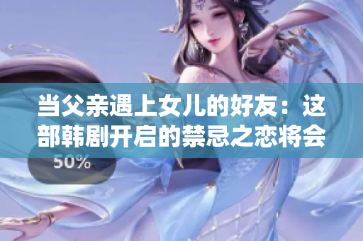 当父亲遇上女儿的好友：这部韩剧开启的禁忌之恋将会如何演绎？