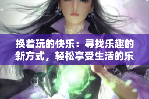 换着玩的快乐：寻找乐趣的新方式，轻松享受生活的乐趣