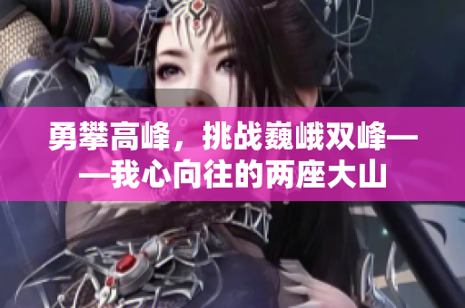 勇攀高峰，挑战巍峨双峰——我心向往的两座大山