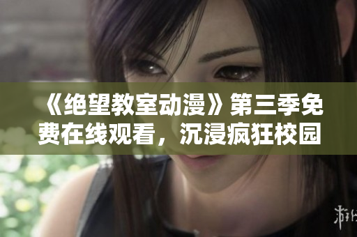 《绝望教室动漫》第三季免费在线观看，沉浸疯狂校园的新篇章