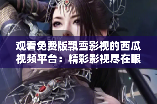 观看免费版飘雪影视的西瓜视频平台：精彩影视尽在眼前