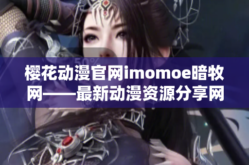 樱花动漫官网imomoe暗牧网——最新动漫资源分享网站大揭秘