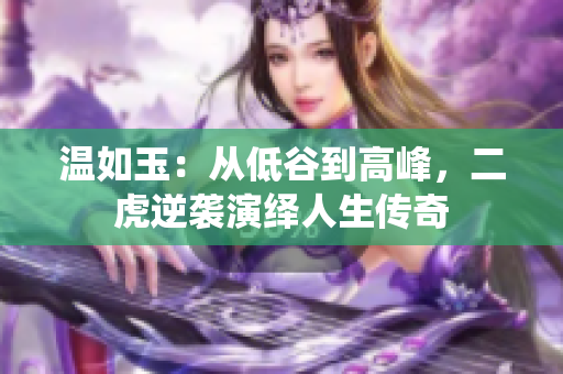 温如玉：从低谷到高峰，二虎逆袭演绎人生传奇
