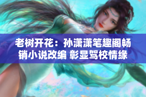 老树开花：孙潇潇笔趣阁畅销小说改编 彰显驾校情缘