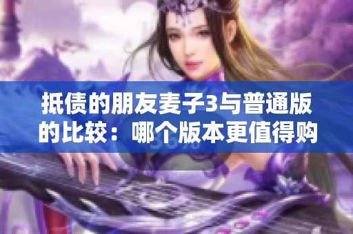 抵债的朋友麦子3与普通版的比较：哪个版本更值得购买？