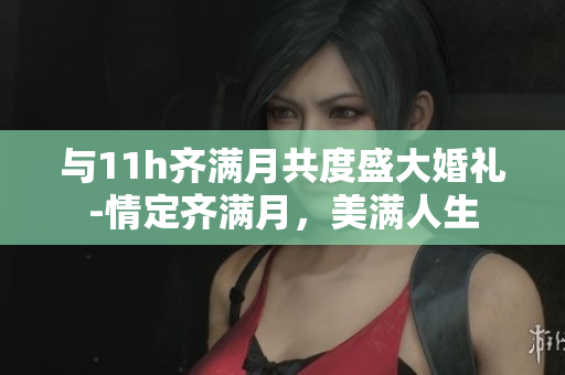 与11h齐满月共度盛大婚礼-情定齐满月，美满人生