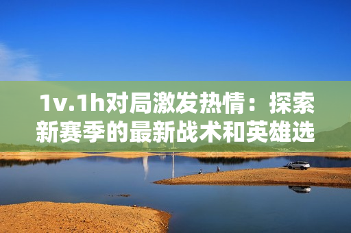 1v.1h对局激发热情：探索新赛季的最新战术和英雄选择