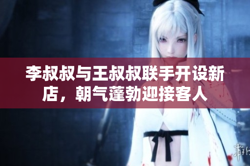 李叔叔与王叔叔联手开设新店，朝气蓬勃迎接客人