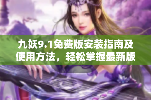 九妖9.1免费版安装指南及使用方法，轻松掌握最新版本的安装技巧