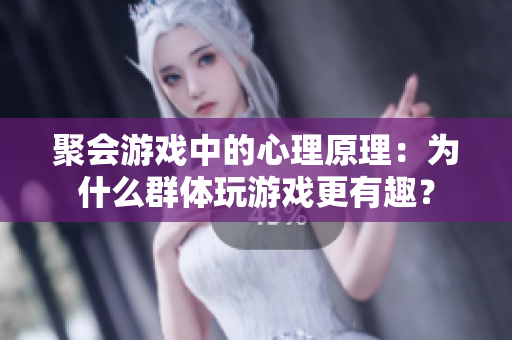 聚会游戏中的心理原理：为什么群体玩游戏更有趣？