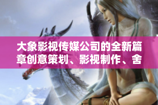 大象影视传媒公司的全新篇章创意策划、影视制作、舍我其谁!