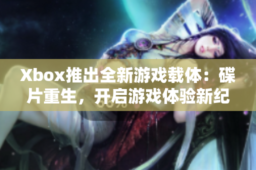Xbox推出全新游戏载体：碟片重生，开启游戏体验新纪元