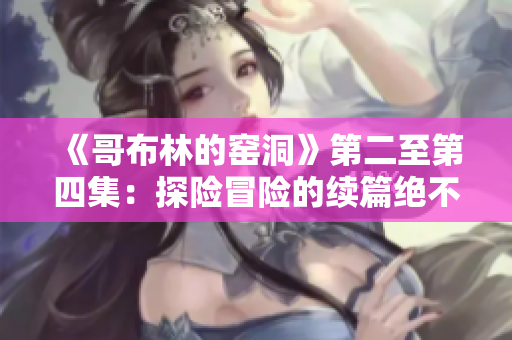 《哥布林的窑洞》第二至第四集：探险冒险的续篇绝不容错过！
