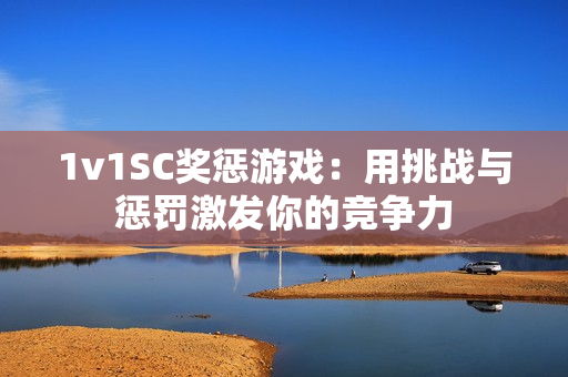 1v1SC奖惩游戏：用挑战与惩罚激发你的竞争力