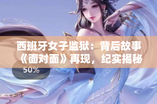西班牙女子监狱：背后故事《面对面》再现，纪实揭秘囚犯内心变迁