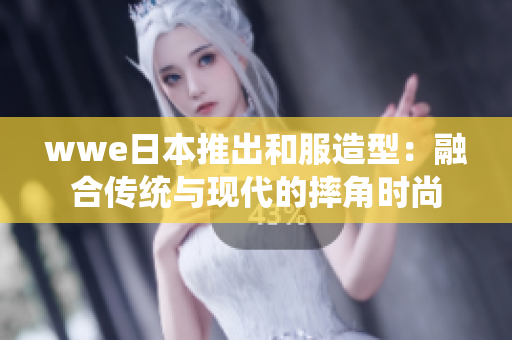 wwe日本推出和服造型：融合传统与现代的摔角时尚
