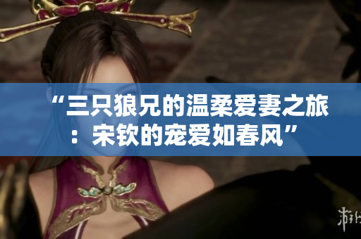 “三只狼兄的温柔爱妻之旅：宋钦的宠爱如春风”