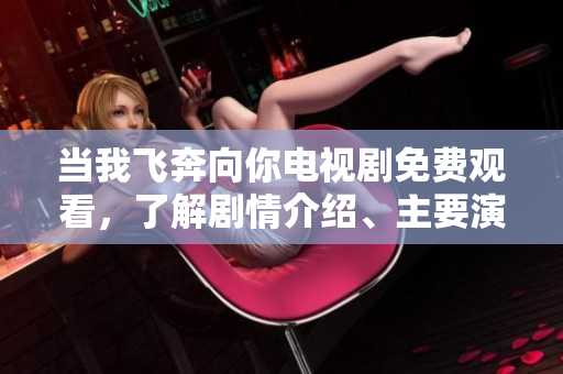 当我飞奔向你电视剧免费观看，了解剧情介绍、主要演员以及观看方法