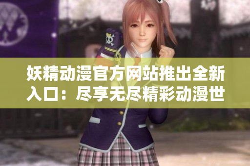 妖精动漫官方网站推出全新入口：尽享无尽精彩动漫世界
