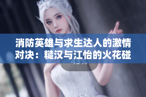消防英雄与求生达人的激情对决：糙汉与江怡的火花碰撞