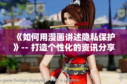 《如何用漫画讲述隐私保护》-- 打造个性化的资讯分享启事