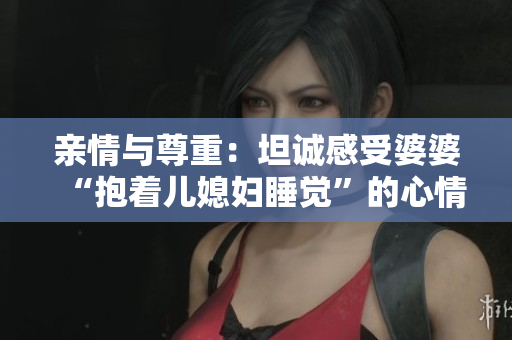 亲情与尊重：坦诚感受婆婆“抱着儿媳妇睡觉”的心情
