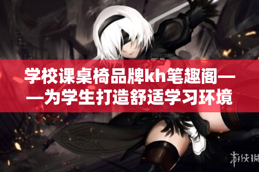 学校课桌椅品牌kh笔趣阁——为学生打造舒适学习环境