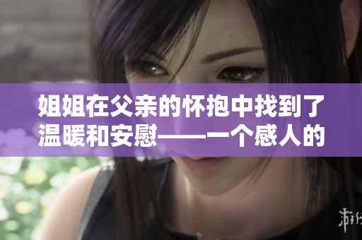 姐姐在父亲的怀抱中找到了温暖和安慰——一个感人的故事