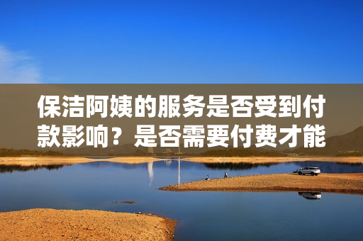 保洁阿姨的服务是否受到付款影响？是否需要付费才能获得服务？